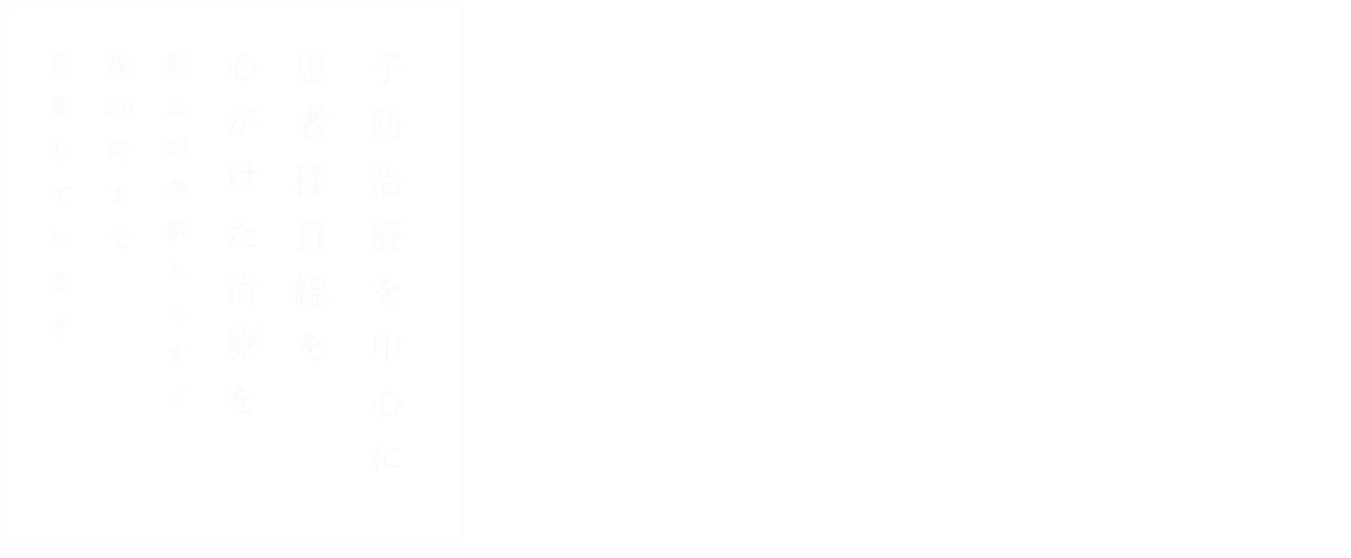 予防治療を中心に患者様目線を心がけた治療を阪急四条駅からすぐ夜20時まで診療しています